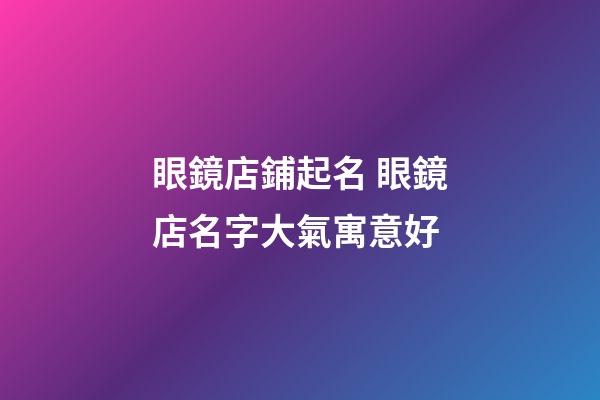 眼鏡店鋪起名 眼鏡店名字大氣寓意好-第1張-店鋪起名-玄機派